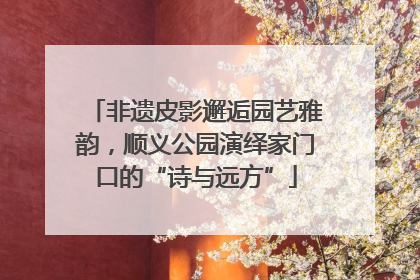 非遗皮影邂逅园艺雅韵，顺义公园演绎家门口的“诗与远方”