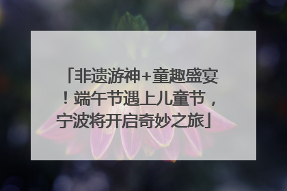 非遗游神+童趣盛宴！端午节遇上儿童节，宁波将开启奇妙之旅