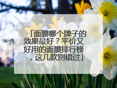 面膜哪个牌子的效果最好？平价又好用的面膜排行榜，这几款别错过