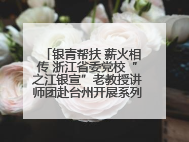 银青帮扶 薪火相传 浙江省委党校“之江银宣”老教授讲师团赴台州开展系列志愿服务