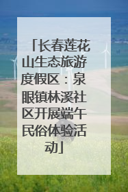 长春莲花山生态旅游度假区：泉眼镇林溪社区开展端午民俗体验活动