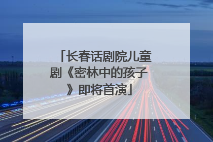 长春话剧院儿童剧《密林中的孩子》即将首演