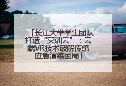长江大学学生团队打造“灾训云”：云端VR技术破解传统应急演练困局