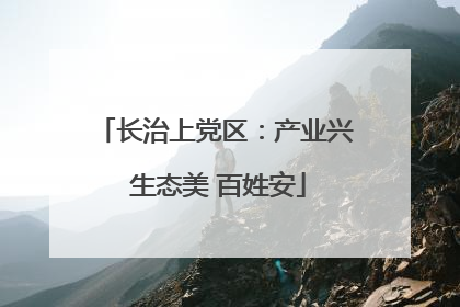 长治上党区：产业兴 生态美 百姓安