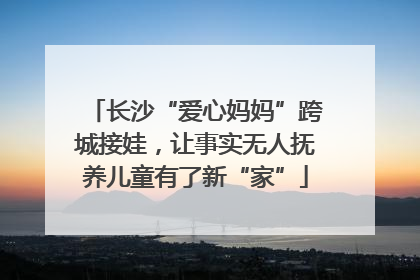 长沙“爱心妈妈”跨城接娃，让事实无人抚养儿童有了新“家”