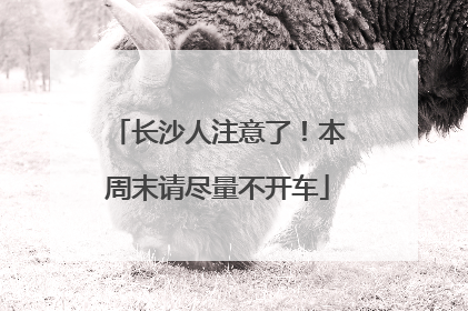 长沙人注意了！本周末请尽量不开车