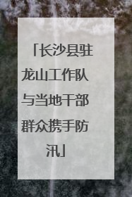 长沙县驻龙山工作队与当地干部群众携手防汛