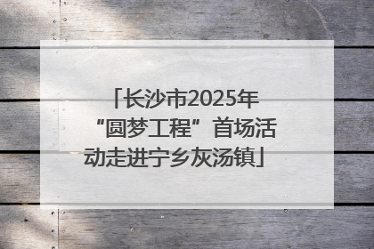 长沙市2025年“圆梦工程”首场活动走进宁乡灰汤镇