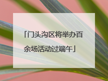 门头沟区将举办百余场活动过端午