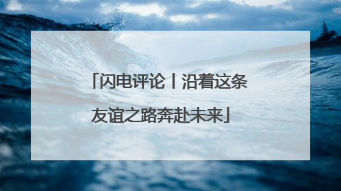 闪电评论丨沿着这条友谊之路奔赴未来