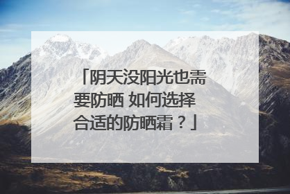 阴天没阳光也需要防晒 如何选择合适的防晒霜？