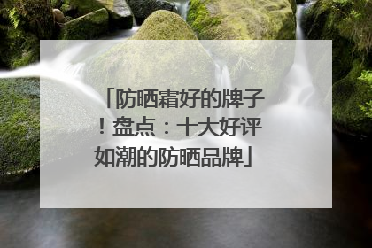 防晒霜好的牌子！盘点：十大好评如潮的防晒品牌