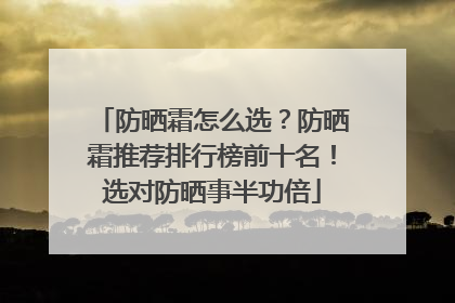 防晒霜怎么选？防晒霜推荐排行榜前十名！选对防晒事半功倍