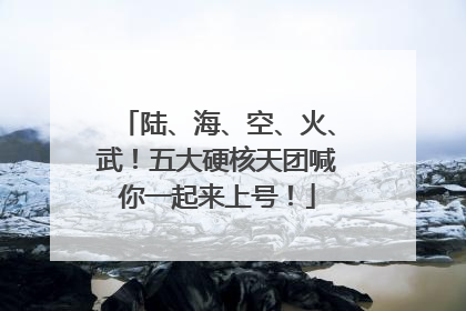 陆、海、空、火、武！五大硬核天团喊你一起来上号！