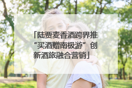 陆贾麦香酒跨界推“买酒赠南极游”创新酒旅融合营销