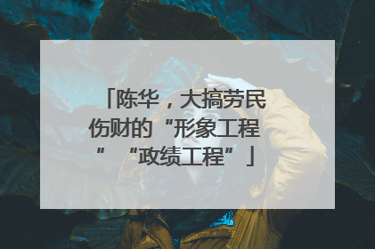 陈华，大搞劳民伤财的“形象工程”“政绩工程”