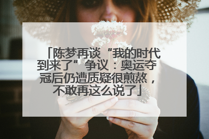 陈梦再谈“我的时代到来了”争议：奥运夺冠后仍遭质疑很煎熬，不敢再这么说了
