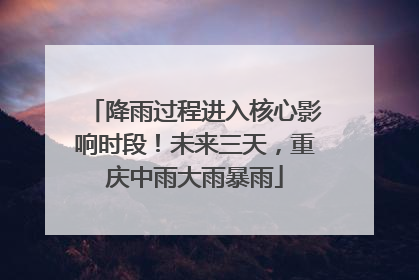 降雨过程进入核心影响时段！未来三天，重庆中雨大雨暴雨