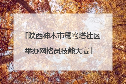 陕西神木市鸳鸯塔社区举办网格员技能大赛