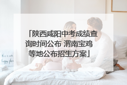 陕西咸阳中考成绩查询时间公布 渭南宝鸡等地公布招生方案