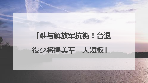 难与解放军抗衡！台退役少将揭美军一大短板