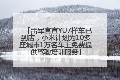 雷军官宣YU7样车已到店，小米计划为10多座城市1万名车主免费提供驾驶培训服务