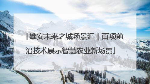 雄安未来之城场景汇｜百项前沿技术展示智慧农业新场景