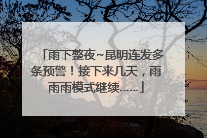 雨下整夜~昆明连发多条预警！接下来几天，雨雨雨模式继续……