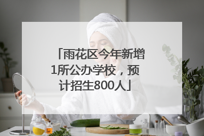 雨花区今年新增1所公办学校，预计招生800人