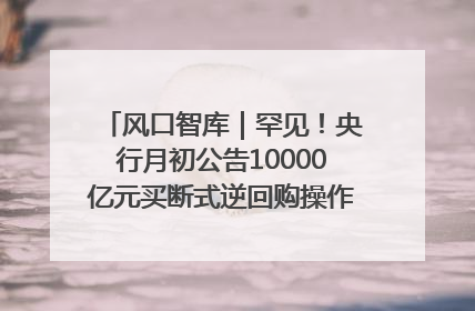 风口智库｜罕见！央行月初公告10000亿元买断式逆回购操作，什么信号？