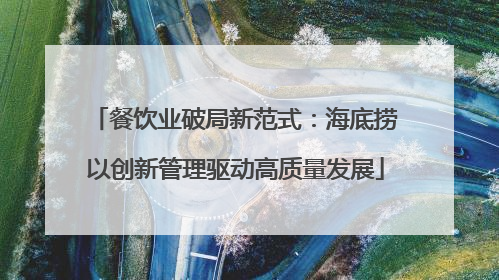 餐饮业破局新范式：海底捞以创新管理驱动高质量发展