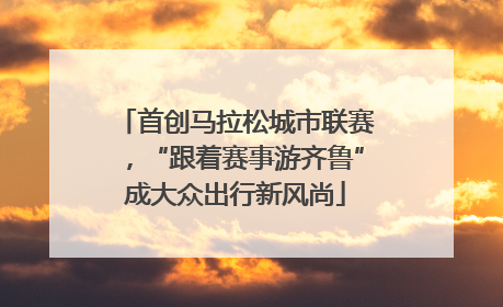 首创马拉松城市联赛，“跟着赛事游齐鲁”成大众出行新风尚
