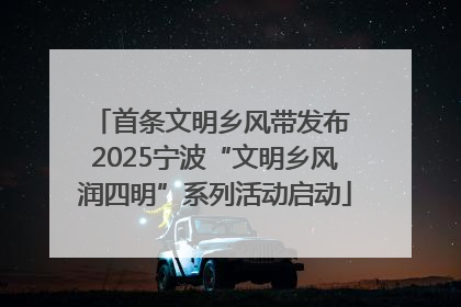首条文明乡风带发布 2025宁波“文明乡风润四明”系列活动启动