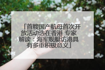 首艘国产航母首次开放活动选在香港 专家解读：海军舰艇访港具有多重积极意义