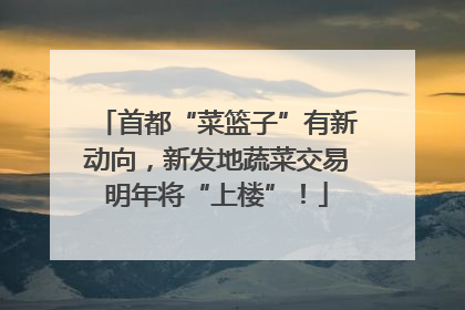 首都“菜篮子”有新动向，新发地蔬菜交易明年将“上楼”！