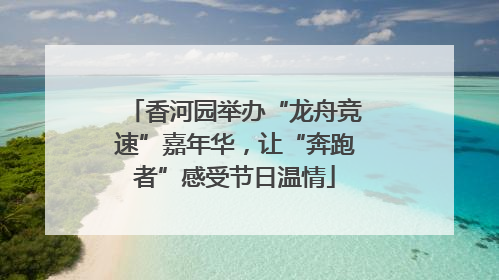 香河园举办“龙舟竞速”嘉年华，让“奔跑者”感受节日温情