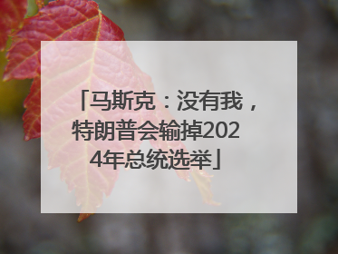 马斯克：没有我，特朗普会输掉2024年总统选举