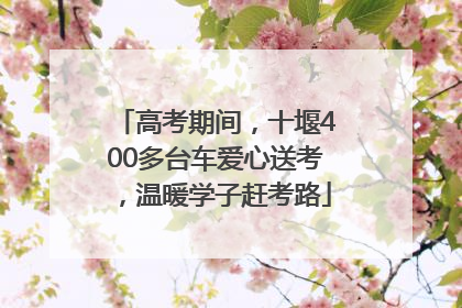 高考期间，十堰400多台车爱心送考，温暖学子赶考路