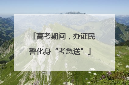 高考期间，办证民警化身“考急送”