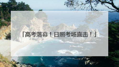 高考落幕！日照考场直击！