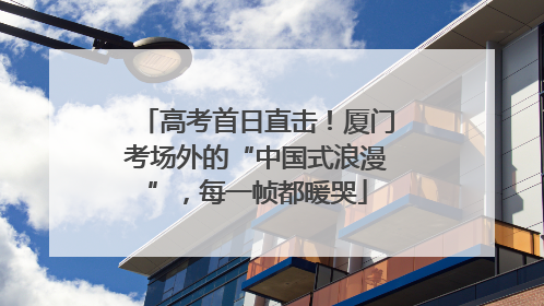 高考首日直击！厦门考场外的“中国式浪漫”，每一帧都暖哭