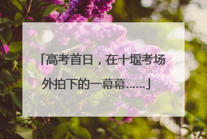 高考首日，在十堰考场外拍下的一幕幕……