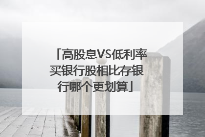 高股息VS低利率 买银行股相比存银行哪个更划算
