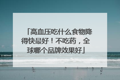 高血压吃什么食物降得快最好！不吃药，全球哪个品牌效果好