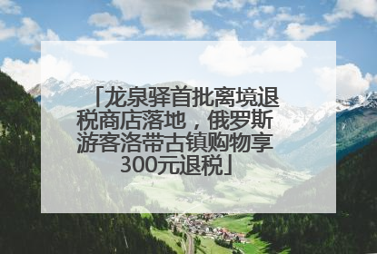 龙泉驿首批离境退税商店落地，俄罗斯游客洛带古镇购物享300元退税