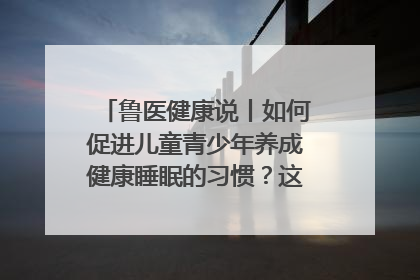 鲁医健康说丨如何促进儿童青少年养成健康睡眠的习惯？这份宝典快收藏