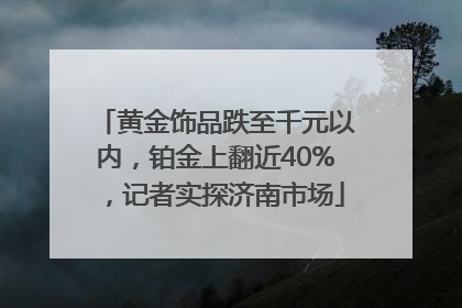 黄金饰品跌至千元以内，铂金上翻近40%，记者实探济南市场