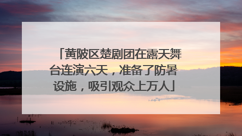 黄陂区楚剧团在露天舞台连演六天，准备了防暑设施，吸引观众上万人