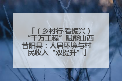 （乡村行·看振兴）“千万工程”赋能山西昔阳县：人居环境与村民收入“双提升”