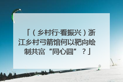 （乡村行·看振兴）浙江乡村弓箭馆何以靶向绘制共富“同心圆”？